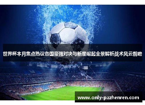 世界杯本月焦点热议各国豪强对决与新星崛起全景解析战术风云前瞻