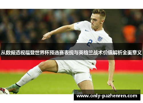 从数据透视福登世界杯预选赛表现与英格兰战术价值解析全面意义 从数据透视福登世界杯预选赛表现与英格兰战术价值解析全面意义