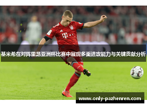基米希在对阵里昂亚洲杯比赛中展现多面进攻能力与关键贡献分析 基米希在对阵里昂亚洲杯比赛中展现多面进攻能力与关键贡献分析