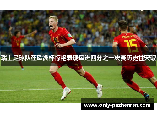 瑞士足球队在欧洲杯惊艳表现挺进四分之一决赛历史性突破