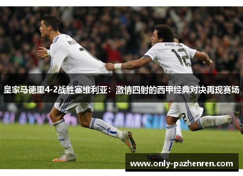 皇家马德里4-2战胜塞维利亚：激情四射的西甲经典对决再现赛场