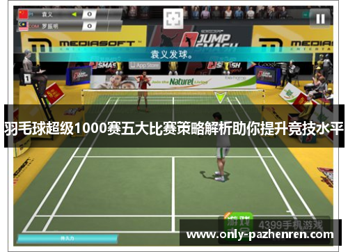 羽毛球超级1000赛五大比赛策略解析助你提升竞技水平 羽毛球超级1000赛五大比赛策略解析助你提升竞技水平