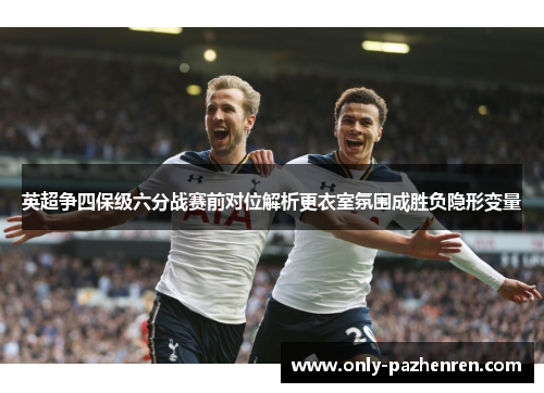 英超争四保级六分战赛前对位解析更衣室氛围成胜负隐形变量 英超争四保级六分战赛前对位解析更衣室氛围成胜负隐形变量