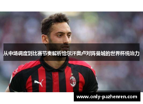从中场调度到比赛节奏解析恰尔汗奥卢对阵曼城的世界杯统治力