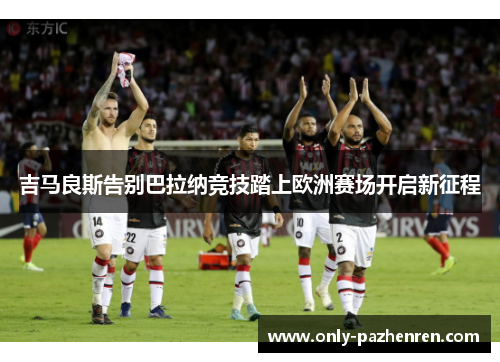 吉马良斯告别巴拉纳竞技踏上欧洲赛场开启新征程 吉马良斯告别巴拉纳竞技踏上欧洲赛场开启新征程