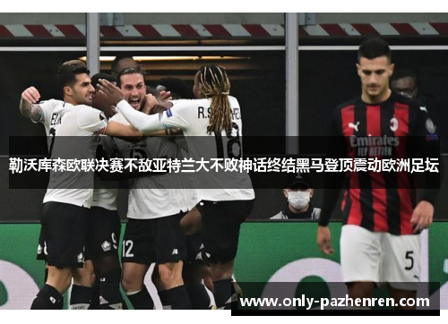 勒沃库森欧联决赛不敌亚特兰大不败神话终结黑马登顶震动欧洲足坛 勒沃库森欧联决赛不敌亚特兰大不败神话终结黑马登顶震动欧洲足坛