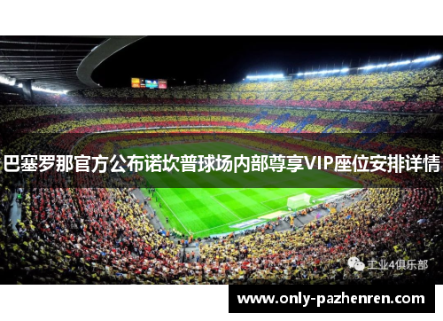 巴塞罗那官方公布诺坎普球场内部尊享VIP座位安排详情 巴塞罗那官方公布诺坎普球场内部尊享VIP座位安排详情