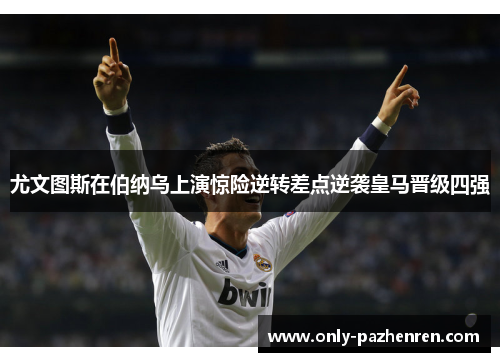 尤文图斯在伯纳乌上演惊险逆转差点逆袭皇马晋级四强 尤文图斯在伯纳乌上演惊险逆转差点逆袭皇马晋级四强