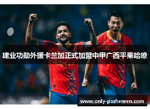 建业功勋外援卡兰加正式加盟中甲广西平果哈嘹 建业功勋外援卡兰加正式加盟中甲广西平果哈嘹