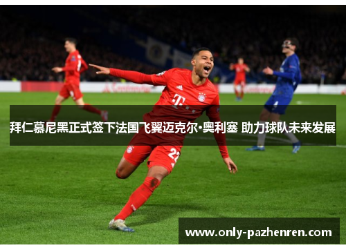 拜仁慕尼黑正式签下法国飞翼迈克尔·奥利塞 助力球队未来发展