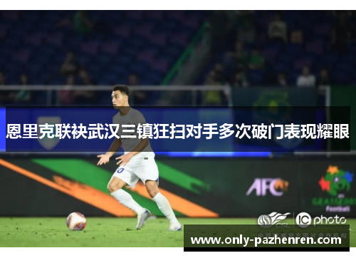 恩里克联袂武汉三镇狂扫对手多次破门表现耀眼 恩里克联袂武汉三镇狂扫对手多次破门表现耀眼