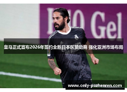 皇马正式宣布2026年签约全新日本区赞助商 强化亚洲市场布局