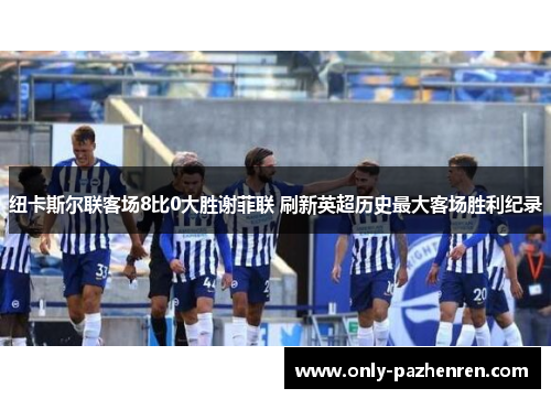 纽卡斯尔联客场8比0大胜谢菲联 刷新英超历史最大客场胜利纪录