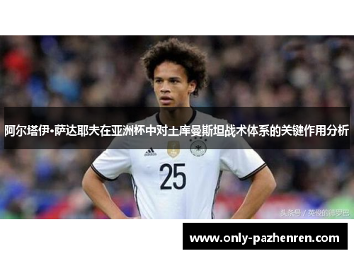 阿尔塔伊·萨达耶夫在亚洲杯中对土库曼斯坦战术体系的关键作用分析