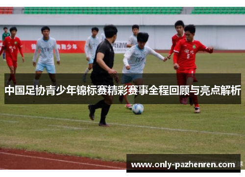 中国足协青少年锦标赛精彩赛事全程回顾与亮点解析