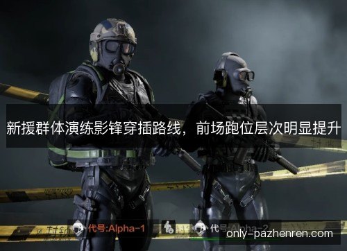 新援群体演练影锋穿插路线，前场跑位层次明显提升