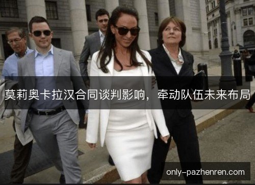 莫莉奥卡拉汉合同谈判影响，牵动队伍未来布局